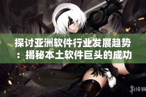 探討亞洲軟件行業(yè)發(fā)展趨勢：揭秘本土軟件巨頭的成功之道