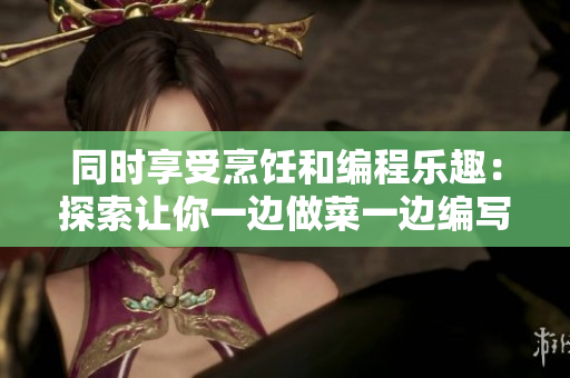 同時享受烹飪和編程樂趣：探索讓你一邊做菜一邊編寫軟件的方式