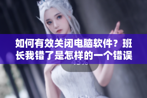 如何有效關閉電腦軟件？班長我錯了是怎樣的一個錯誤呢？