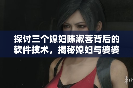 探討三個媳婦陳淑蓉背后的軟件技術(shù)，揭秘媳婦與婆婆之間的人機(jī)關(guān)系