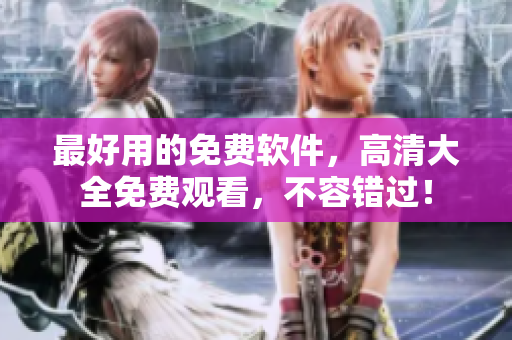 最好用的免費(fèi)軟件，高清大全免費(fèi)觀看，不容錯過！