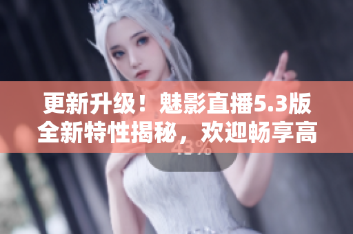 更新升級(jí)！魅影直播5.3版全新特性揭秘，歡迎暢享高清直播體驗(yàn)