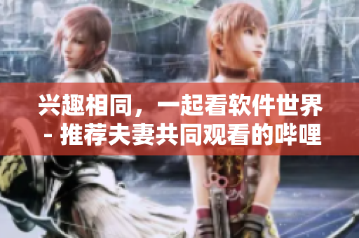 興趣相同，一起看軟件世界 - 推薦夫妻共同觀看的嗶哩嗶哩電視劇