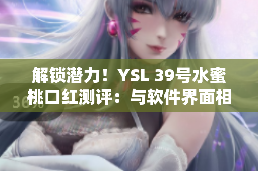 解鎖潛力！YSL 39號(hào)水蜜桃口紅測(cè)評(píng)：與軟件界面相似的柔美色彩