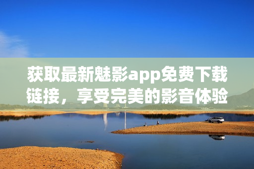 獲取最新魅影app免費下載鏈接，享受完美的影音體驗