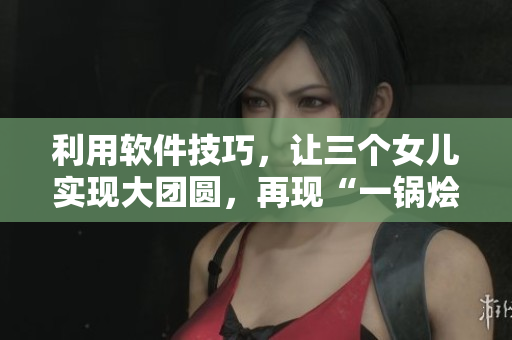 利用軟件技巧，讓三個女兒實現(xiàn)大團圓，再現(xiàn)“一鍋燴”美好時刻