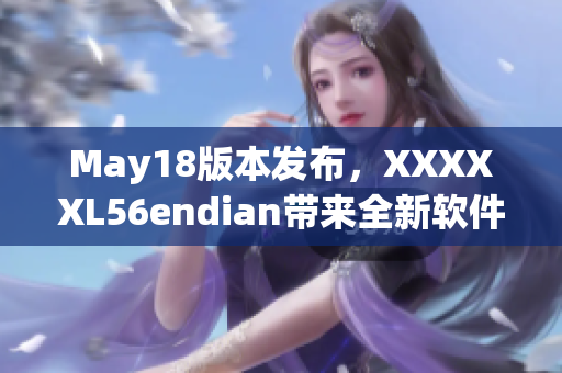 May18版本發(fā)布，XXXXXL56endian帶來全新軟件體驗(yàn)