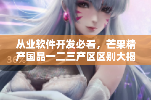 從業(yè)軟件開發(fā)必看，芒果精產(chǎn)國品一二三產(chǎn)區(qū)區(qū)別大揭秘