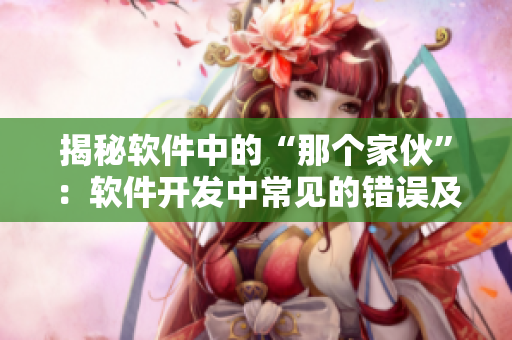 揭秘軟件中的“那個(gè)家伙”：軟件開發(fā)中常見的錯(cuò)誤及解決方案