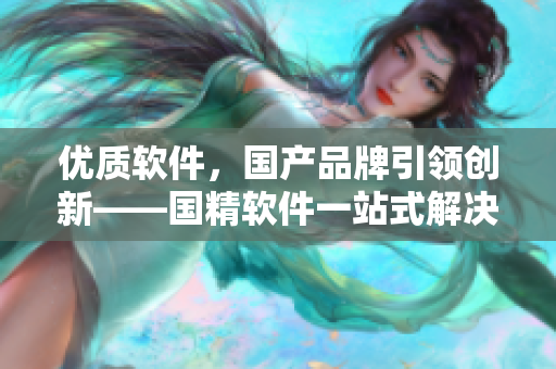 優(yōu)質(zhì)軟件，國產(chǎn)品牌引領(lǐng)創(chuàng)新——國精軟件一站式解決方案