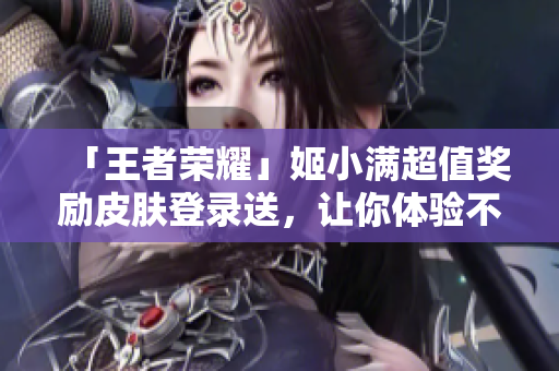「王者榮耀」姬小滿超值獎勵皮膚登錄送，讓你體驗不一樣的游戲樂趣！