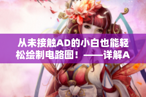 從未接觸AD的小白也能輕松繪制電路圖！——詳解AD軟件入門指南