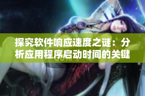 探究軟件響應(yīng)速度之謎：分析應(yīng)用程序啟動(dòng)時(shí)間的關(guān)鍵因素