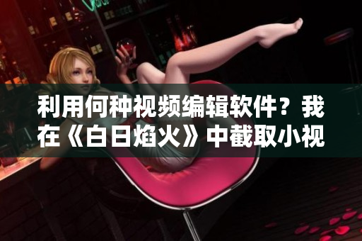 利用何種視頻編輯軟件？我在《白日焰火》中截取小視頻實(shí)現(xiàn)制作