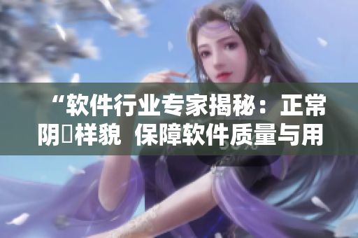 “軟件行業(yè)專家揭秘：正常陰脣樣貌  保障軟件質(zhì)量與用戶體驗(yàn)的重要措施”