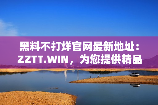 黑料不打烊官網(wǎng)最新地址：ZZTT.WIN，為您提供精品軟件下載。