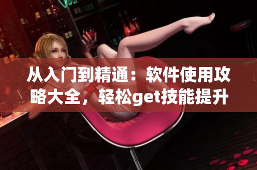 從入門(mén)到精通：軟件使用攻略大全，輕松get技能提升