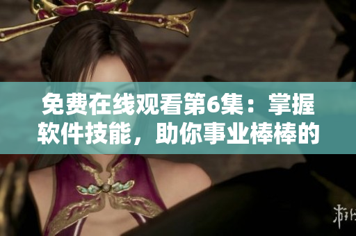免費(fèi)在線觀看第6集：掌握軟件技能，助你事業(yè)棒棒的秘訣