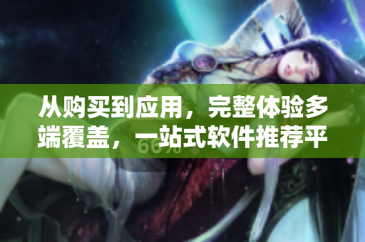 從購(gòu)買到應(yīng)用，完整體驗(yàn)多端覆蓋，一站式軟件推薦平臺(tái)