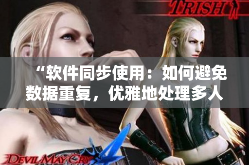 “軟件同步使用：如何避免數(shù)據(jù)重復(fù)，優(yōu)雅地處理多人協(xié)作問(wèn)題？”