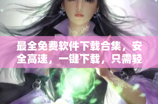 最全免費(fèi)軟件下載合集，安全高速，一鍵下載，只需輕松點(diǎn)擊
