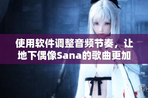 使用軟件調(diào)整音頻節(jié)奏，讓地下偶像Sana的歌曲更加完美