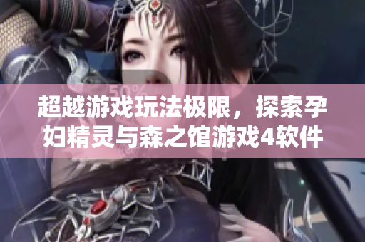 超越游戲玩法極限，探索孕婦精靈與森之館游戲4軟件的無限可能性