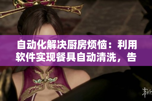 自動化解決廚房煩惱：利用軟件實現(xiàn)餐具自動清洗，告別刷碗的煩惱