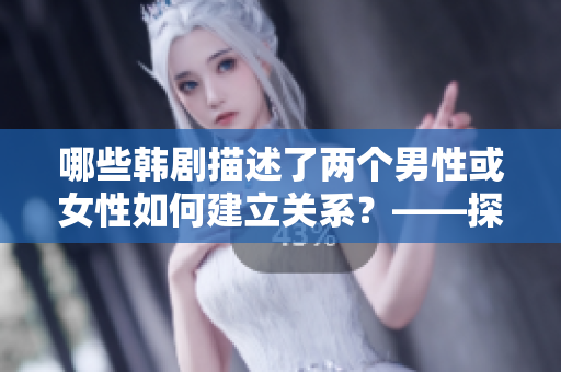 哪些韓劇描述了兩個男性或女性如何建立關(guān)系？——探析相關(guān)電視劇