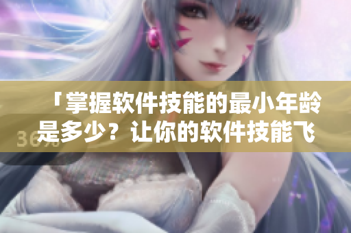 「掌握軟件技能的最小年齡是多少？讓你的軟件技能飛升！」