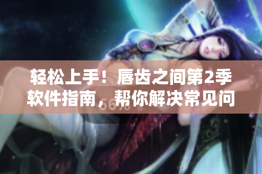 輕松上手！唇齒之間第2季軟件指南，幫你解決常見問題