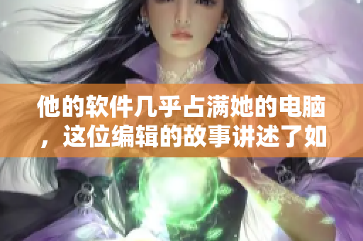 他的軟件幾乎占滿她的電腦，這位編輯的故事講述了如何與軟件“和平共處”