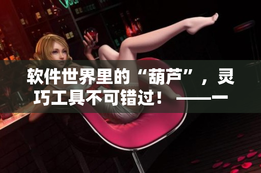 軟件世界里的“葫蘆”，靈巧工具不可錯(cuò)過(guò)！ ——一個(gè)軟件編輯的故事