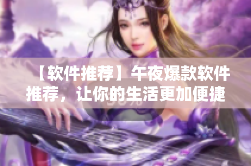【軟件推薦】午夜爆款軟件推薦，讓你的生活更加便捷高效！