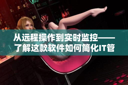 從遠(yuǎn)程操作到實時監(jiān)控——了解這款軟件如何簡化IT管理工作！