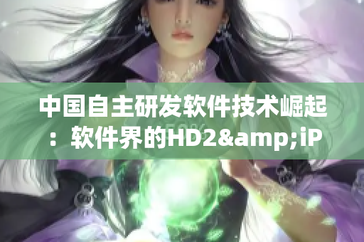 中國自主研發(fā)軟件技術(shù)崛起：軟件界的HD2&iPhone69是什么？