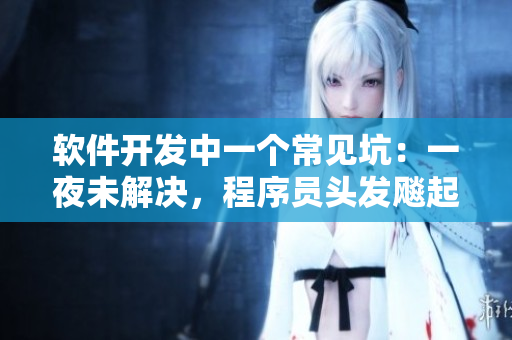 軟件開發(fā)中一個常見坑：一夜未解決，程序員頭發(fā)飚起！