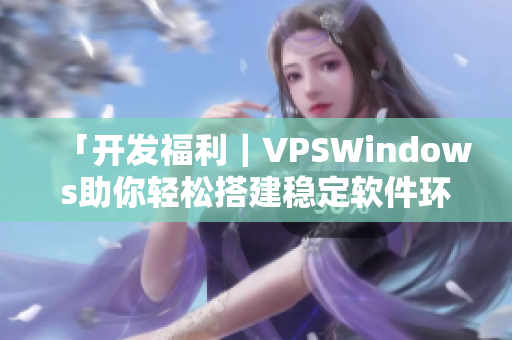 「開發(fā)福利｜VPSWindows助你輕松搭建穩(wěn)定軟件環(huán)境！」