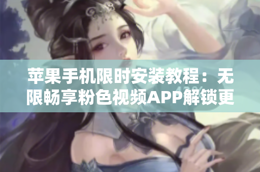 蘋果手機(jī)限時安裝教程：無限暢享粉色視頻APP解鎖更多熱門軟件