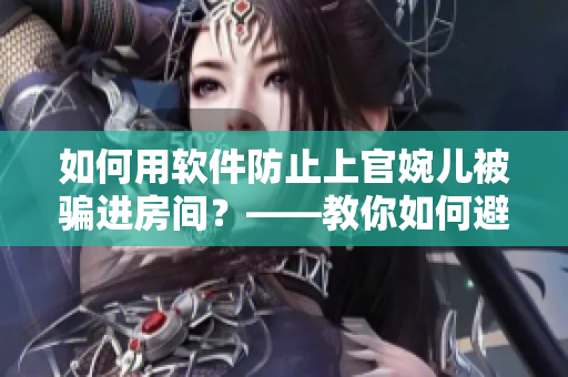 如何用軟件防止上官婉兒被騙進(jìn)房間？——教你如何避免網(wǎng)絡(luò)陷阱！