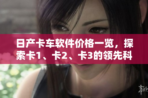 日產(chǎn)卡車軟件價格一覽，探索卡1、卡2、卡3的領(lǐng)先科技！