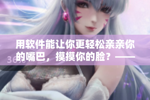 用軟件能讓你更輕松親親你的嘴巴，摸摸你的臉？——一款令人驚艷的工具！