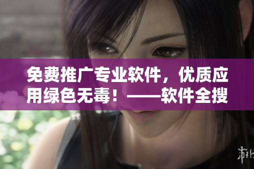 免費推廣專業(yè)軟件，優(yōu)質(zhì)應(yīng)用綠色無毒！——軟件全搜索平臺推薦