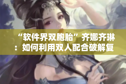 “軟件界雙胞胎”齊娜齊琳：如何利用雙人配合破解復(fù)雜編碼？