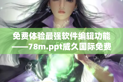 免費(fèi)體驗(yàn)最強(qiáng)軟件編輯功能——78m.ppt威久國際免費(fèi)版