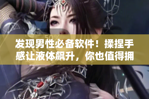 發(fā)現(xiàn)男性必備軟件！揉捏手感讓液體飆升，你也值得擁有！