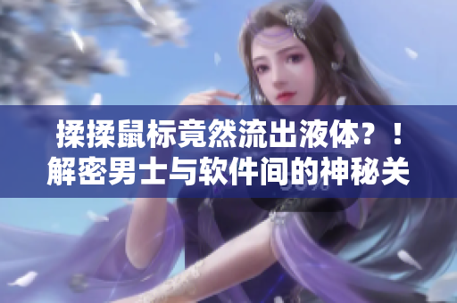 揉揉鼠標(biāo)竟然流出液體？！解密男士與軟件間的神秘關(guān)系