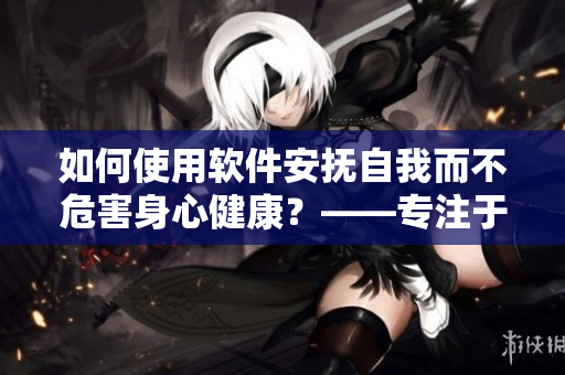 如何使用軟件安撫自我而不危害身心健康？——專(zhuān)注于女生的實(shí)用指南