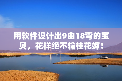 用軟件設(shè)計(jì)出9曲18彎的寶貝，花樣絕不輸桂花嬸！