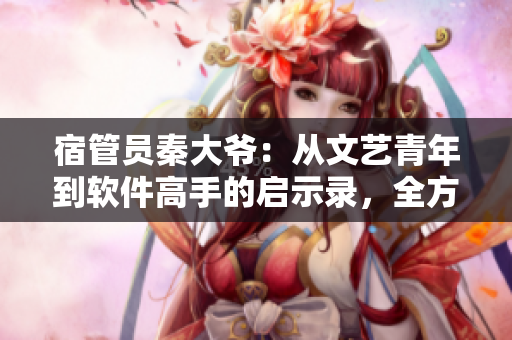宿管員秦大爺：從文藝青年到軟件高手的啟示錄，全方位揭秘他的學(xué)習(xí)方法